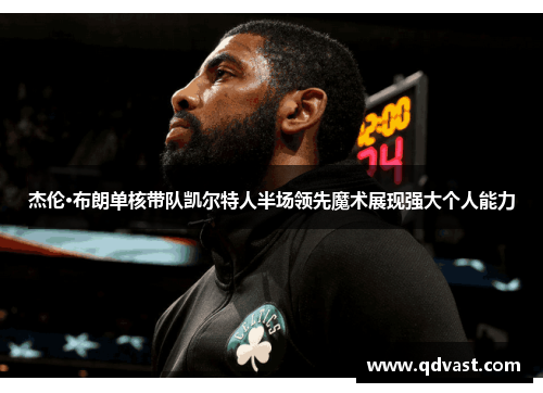 杰伦·布朗单核带队凯尔特人半场领先魔术展现强大个人能力