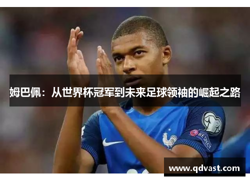 姆巴佩：从世界杯冠军到未来足球领袖的崛起之路