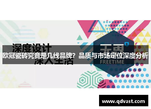 欧冠瓷砖究竟是几线品牌？品质与市场定位深度分析