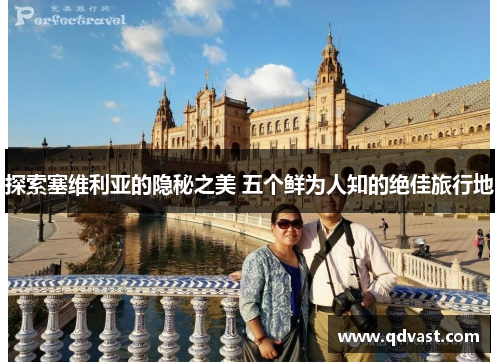 探索塞维利亚的隐秘之美 五个鲜为人知的绝佳旅行地