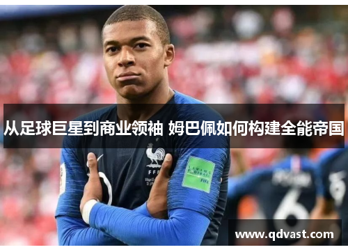 从足球巨星到商业领袖 姆巴佩如何构建全能帝国