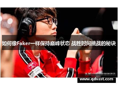 如何像Faker一样保持巅峰状态 战胜时间挑战的秘诀