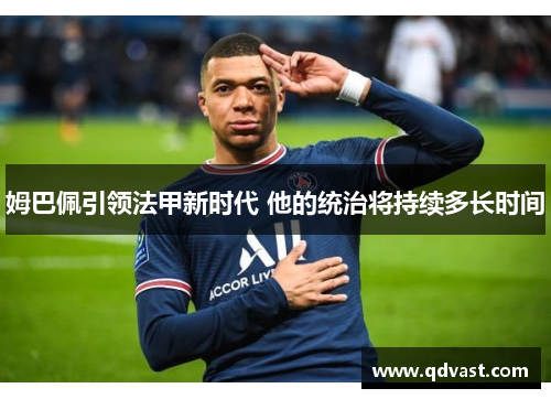 姆巴佩引领法甲新时代 他的统治将持续多长时间