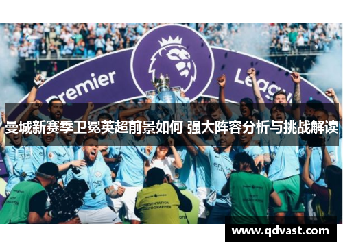 曼城新赛季卫冕英超前景如何 强大阵容分析与挑战解读