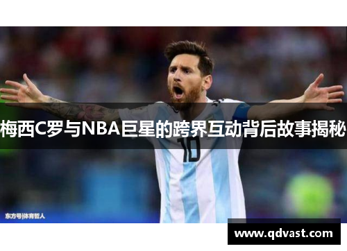 梅西C罗与NBA巨星的跨界互动背后故事揭秘