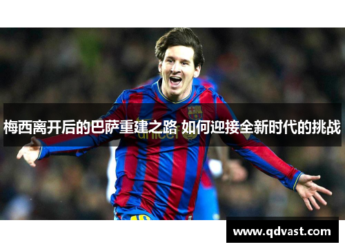 梅西离开后的巴萨重建之路 如何迎接全新时代的挑战 梅西离开后的巴萨重建之路 如何迎接全新时代的挑战