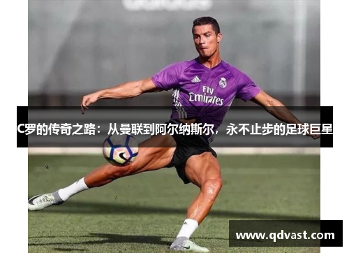 C罗的传奇之路:从曼联到阿尔纳斯尔,永不止步的足球巨星 C罗的传奇之路:从曼联到阿尔纳斯尔,永不止步的足球巨星