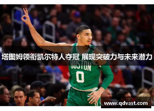 塔图姆领衔凯尔特人夺冠 展现突破力与未来潜力