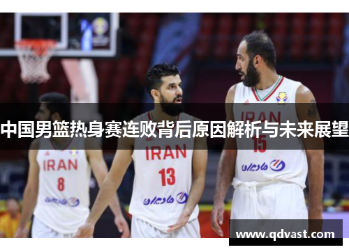 中国男篮热身赛连败背后原因解析与未来展望
