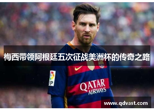 梅西带领阿根廷五次征战美洲杯的传奇之路 梅西带领阿根廷五次征战美洲杯的传奇之路