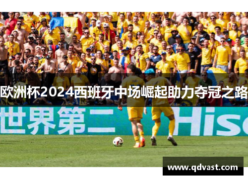 欧洲杯2024西班牙中场崛起助力夺冠之路