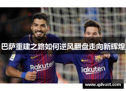 巴萨重建之路如何逆风翻盘走向新辉煌