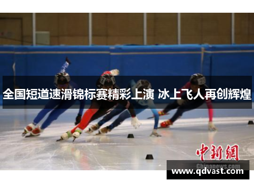 全国短道速滑锦标赛精彩上演 冰上飞人再创辉煌