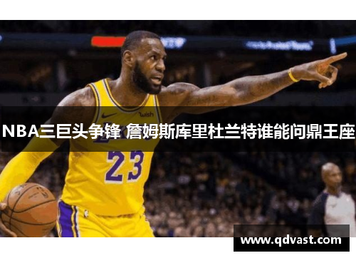 NBA三巨头争锋 詹姆斯库里杜兰特谁能问鼎王座