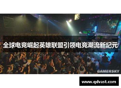 全球电竞崛起英雄联盟引领电竞潮流新纪元 全球电竞崛起英雄联盟引领电竞潮流新纪元