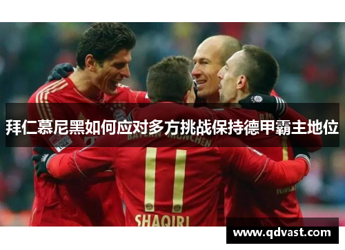 拜仁慕尼黑如何应对多方挑战保持德甲霸主地位 拜仁慕尼黑如何应对多方挑战保持德甲霸主地位