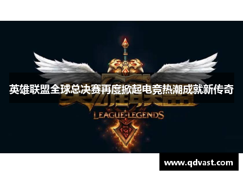 英雄联盟全球总决赛再度掀起电竞热潮成就新传奇