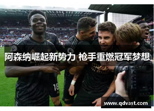阿森纳崛起新势力 枪手重燃冠军梦想 阿森纳崛起新势力 枪手重燃冠军梦想