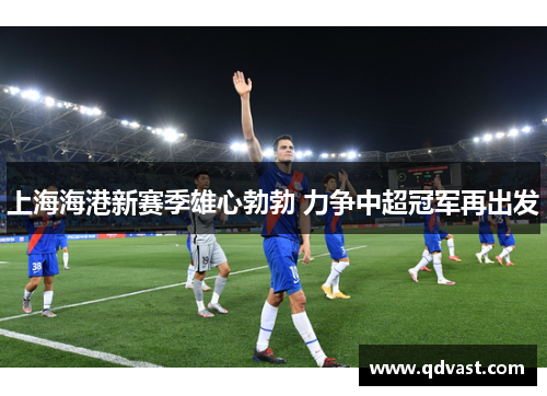 上海海港新赛季雄心勃勃 力争中超冠军再出发