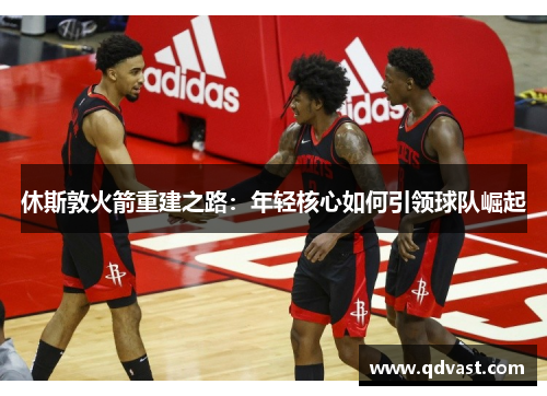 休斯敦火箭重建之路：年轻核心如何引领球队崛起