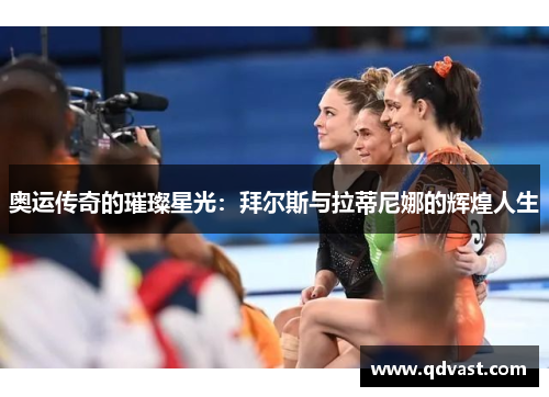 奥运传奇的璀璨星光:拜尔斯与拉蒂尼娜的辉煌人生 奥运传奇的璀璨星光:拜尔斯与拉蒂尼娜的辉煌人生