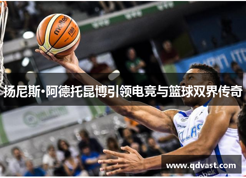 扬尼斯·阿德托昆博引领电竞与篮球双界传奇