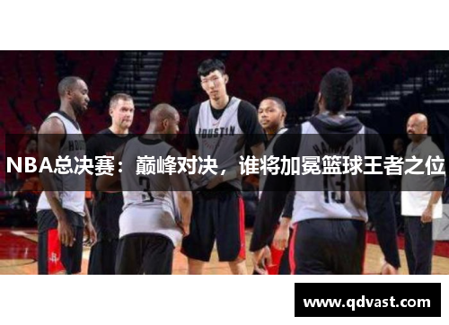 NBA总决赛：巅峰对决，谁将加冕篮球王者之位