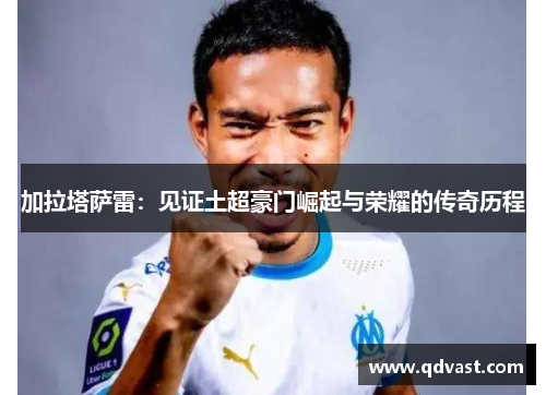 加拉塔萨雷:见证土超豪门崛起与荣耀的传奇历程 加拉塔萨雷:见证土超豪门崛起与荣耀的传奇历程