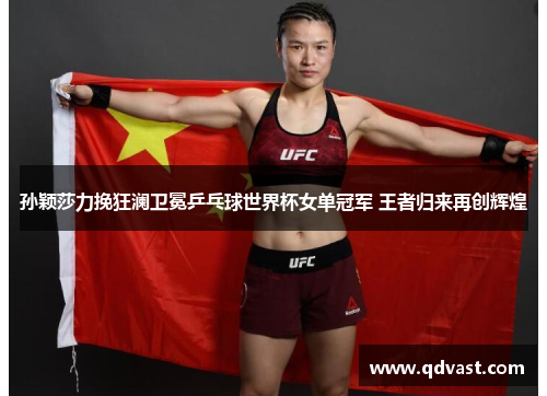 孙颖莎力挽狂澜卫冕乒乓球世界杯女单冠军 王者归来再创辉煌 孙颖莎力挽狂澜卫冕乒乓球世界杯女单冠军 王者归来再创辉煌