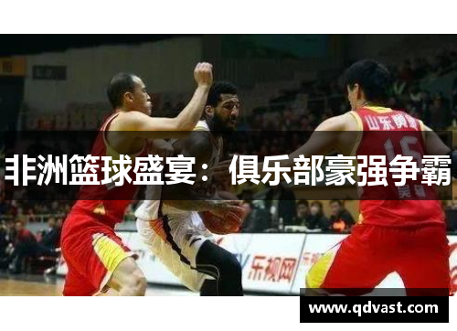 非洲篮球盛宴:俱乐部豪强争霸 非洲篮球盛宴:俱乐部豪强争霸