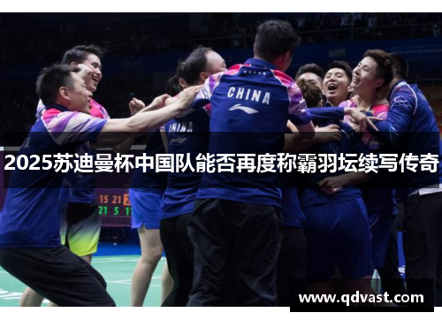 2025苏迪曼杯中国队能否再度称霸羽坛续写传奇