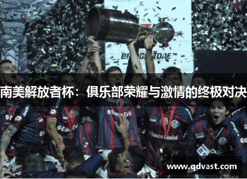 南美解放者杯:俱乐部荣耀与激情的终极对决 南美解放者杯:俱乐部荣耀与激情的终极对决