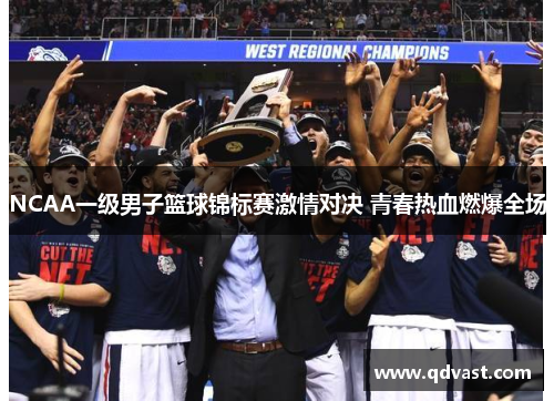 NCAA一级男子篮球锦标赛激情对决 青春热血燃爆全场