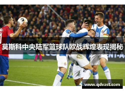 莫斯科中央陆军篮球队欧战辉煌表现揭秘 莫斯科中央陆军篮球队欧战辉煌表现揭秘