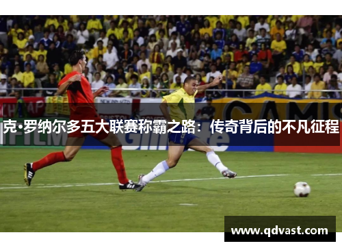克·罗纳尔多五大联赛称霸之路：传奇背后的不凡征程