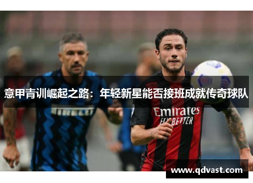 意甲青训崛起之路：年轻新星能否接班成就传奇球队