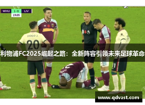 利物浦FC2025崛起之路：全新阵容引领未来足球革命