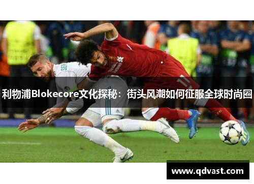 利物浦Blokecore文化探秘：街头风潮如何征服全球时尚圈