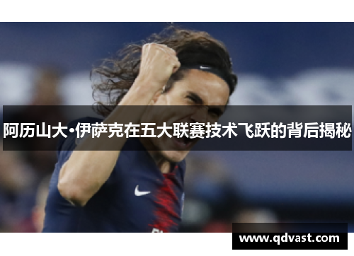 阿历山大·伊萨克在五大联赛技术飞跃的背后揭秘