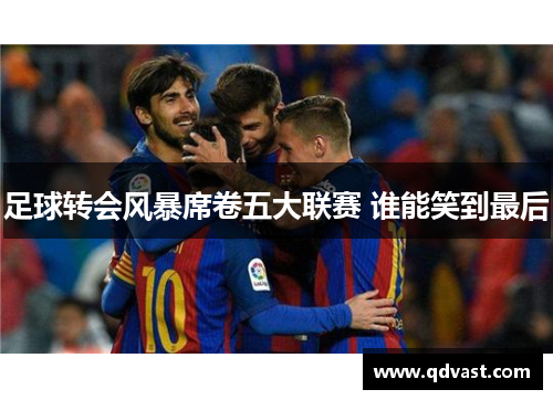 足球转会风暴席卷五大联赛 谁能笑到最后